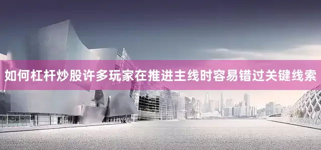 如何杠杆炒股许多玩家在推进主线时容易错过关键线索