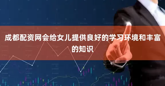 成都配资网会给女儿提供良好的学习环境和丰富的知识