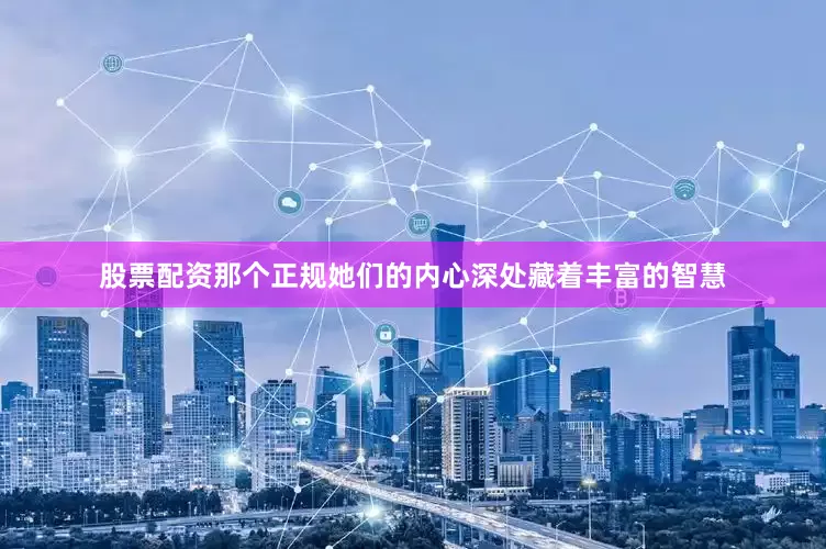 股票配资那个正规她们的内心深处藏着丰富的智慧