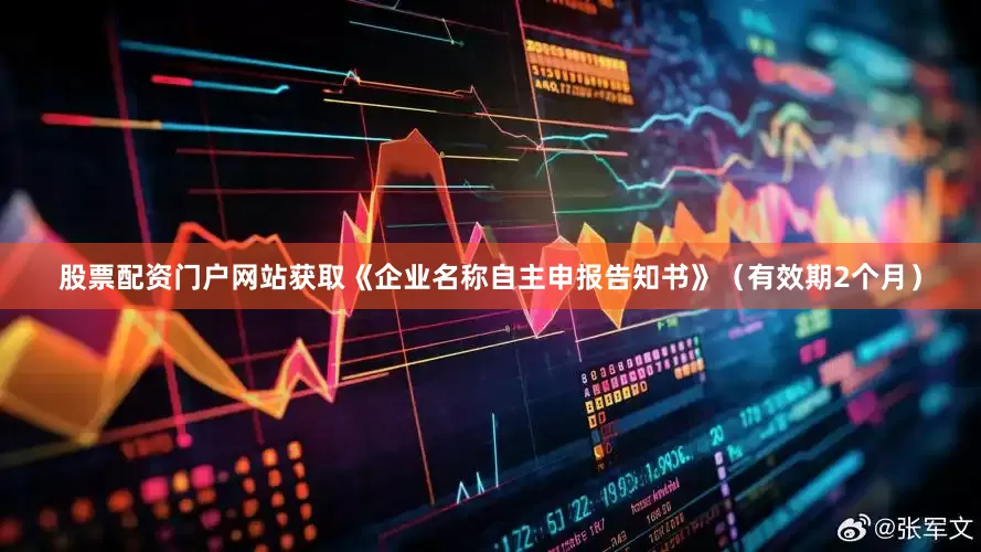 股票配资门户网站获取《企业名称自主申报告知书》（有效期2个月）
