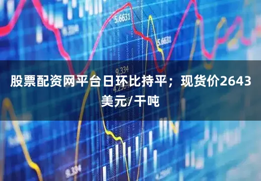 股票配资网平台日环比持平；现货价2643美元/干吨