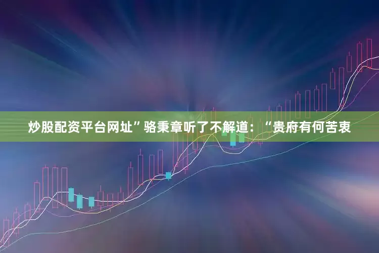 炒股配资平台网址”骆秉章听了不解道：“贵府有何苦衷
