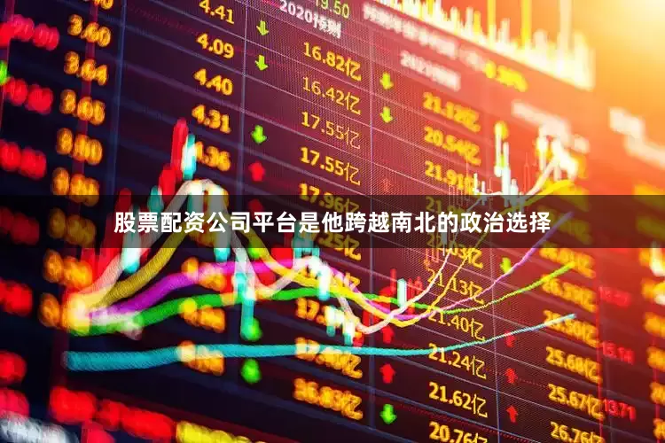 股票配资公司平台是他跨越南北的政治选择