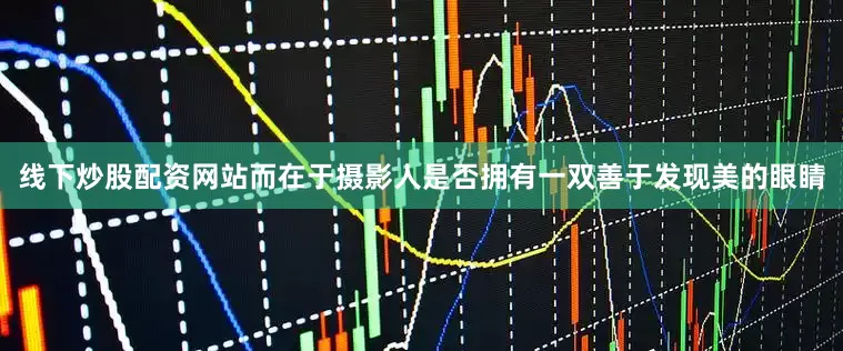 线下炒股配资网站而在于摄影人是否拥有一双善于发现美的眼睛