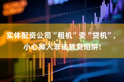 实体配资公司“租机”变“贷机”, 小心掉入非法放贷陷阱!