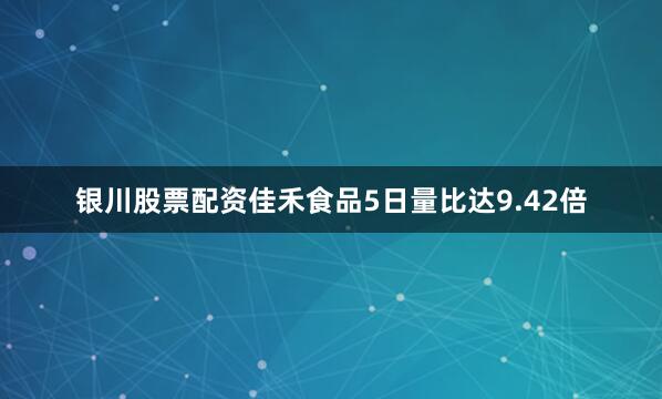 银川股票配资佳禾食品5日量比达9.42倍