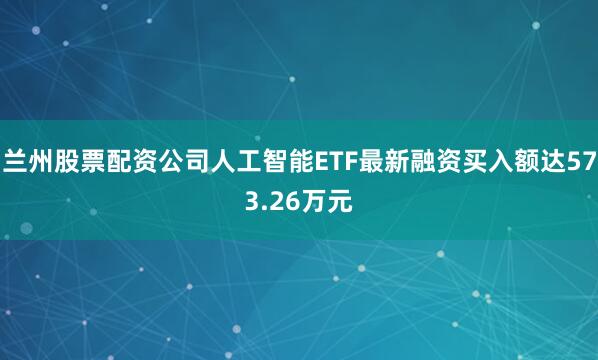 兰州股票配资公司人工智能ETF最新融资买入额达573.26万元