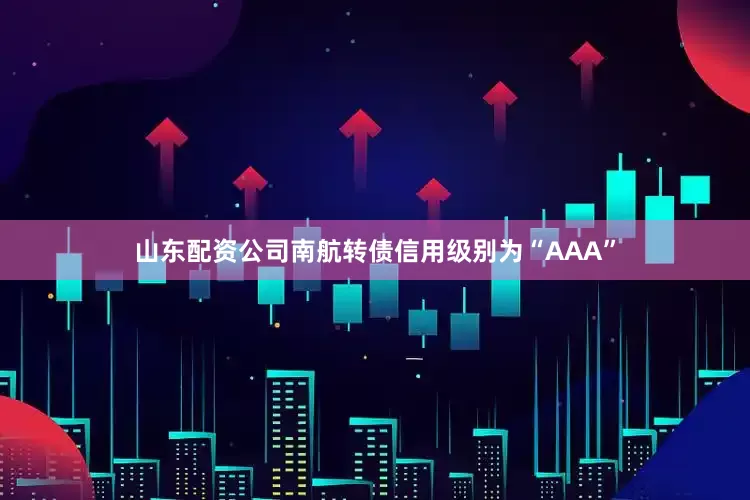 山东配资公司南航转债信用级别为“AAA”
