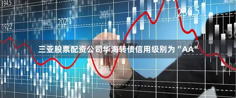 三亚股票配资公司华海转债信用级别为“AA”