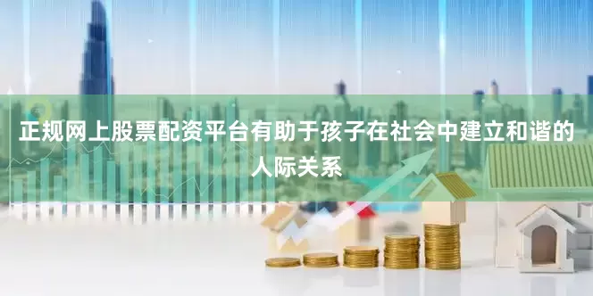 正规网上股票配资平台有助于孩子在社会中建立和谐的人际关系
