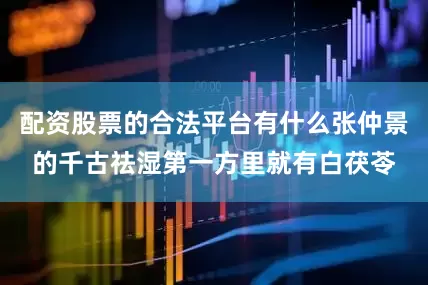 配资股票的合法平台有什么张仲景的千古祛湿第一方里就有白茯苓