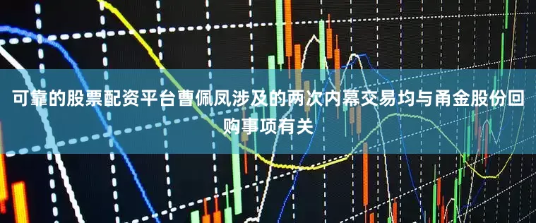 可靠的股票配资平台曹佩凤涉及的两次内幕交易均与甬金股份回购事项有关