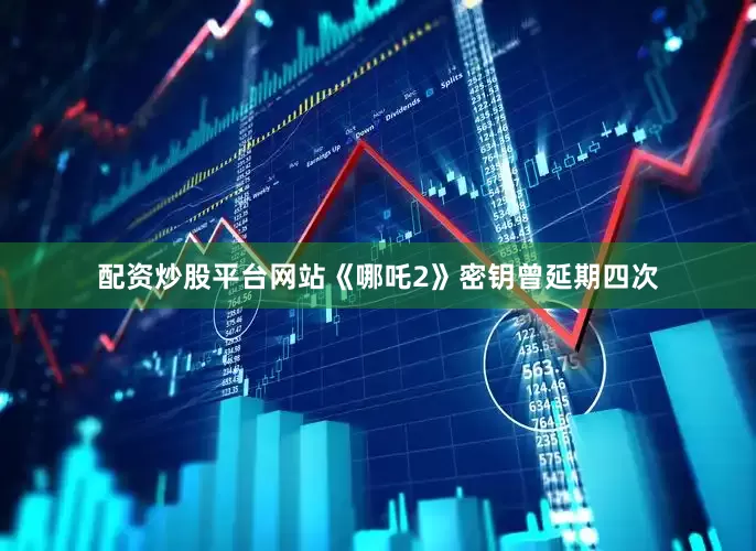 配资炒股平台网站《哪吒2》密钥曾延期四次