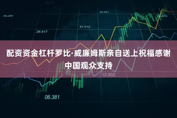 配资资金杠杆罗比·威廉姆斯亲自送上祝福感谢中国观众支持