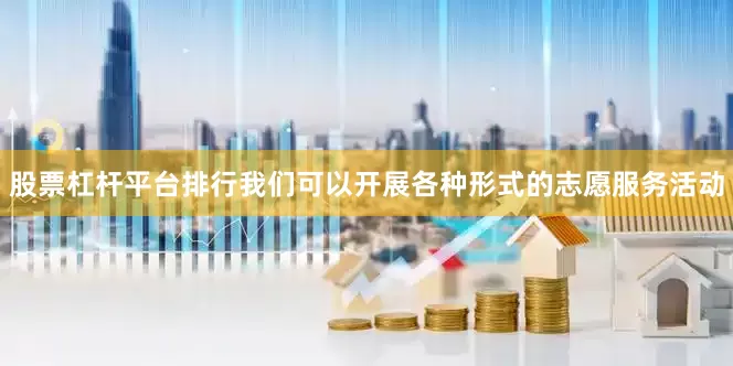 股票杠杆平台排行我们可以开展各种形式的志愿服务活动