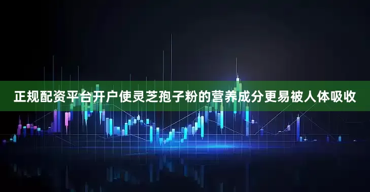 正规配资平台开户使灵芝孢子粉的营养成分更易被人体吸收