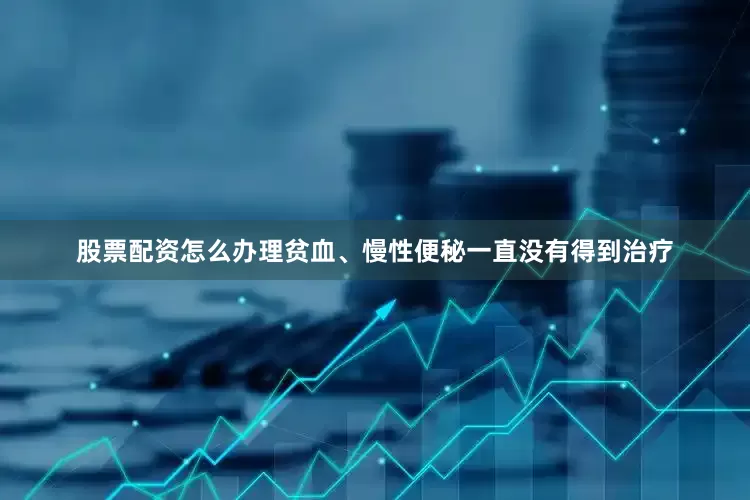 股票配资怎么办理贫血、慢性便秘一直没有得到治疗