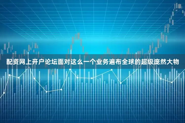 配资网上开户论坛面对这么一个业务遍布全球的超级庞然大物