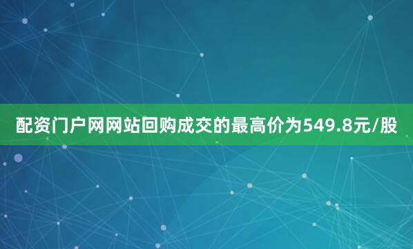 配资门户网网站回购成交的最高价为549.8元/股