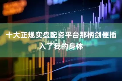 十大正规实盘配资平台那柄剑便插入了我的身体
