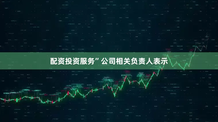 配资投资服务”公司相关负责人表示