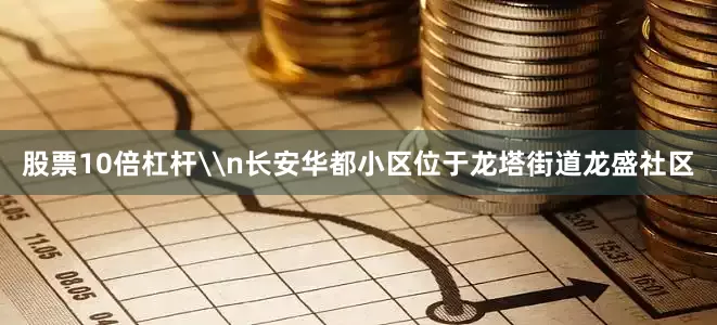 股票10倍杠杆\n长安华都小区位于龙塔街道龙盛社区