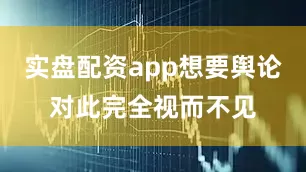 实盘配资app想要舆论对此完全视而不见