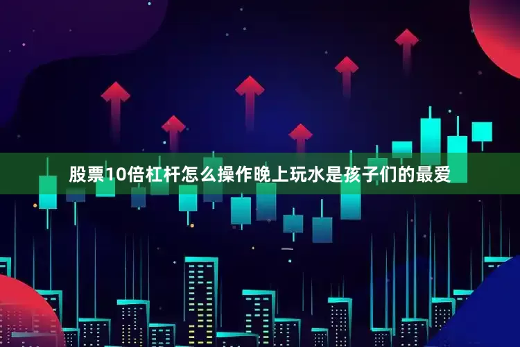股票10倍杠杆怎么操作晚上玩水是孩子们的最爱