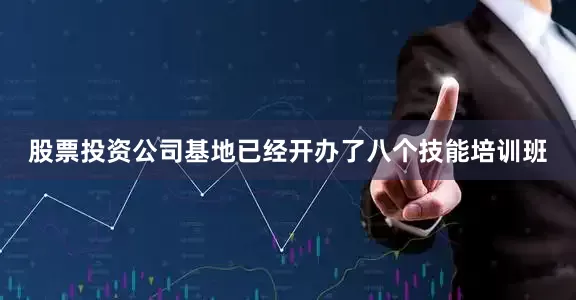 股票投资公司基地已经开办了八个技能培训班