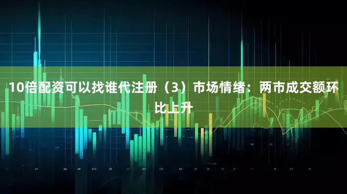 10倍配资可以找谁代注册（3）市场情绪：两市成交额环比上升