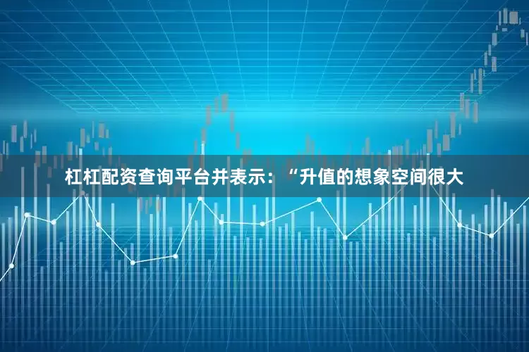 杠杠配资查询平台并表示：“升值的想象空间很大