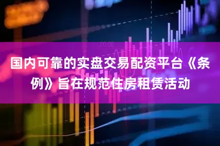 国内可靠的实盘交易配资平台《条例》旨在规范住房租赁活动
