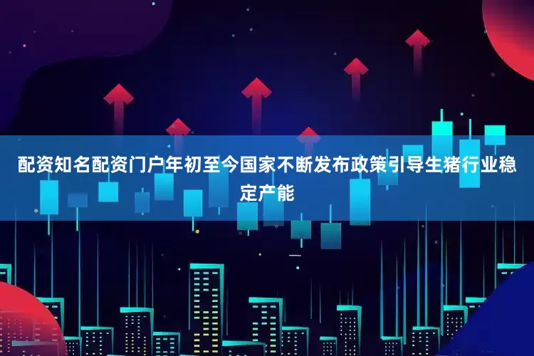 配资知名配资门户年初至今国家不断发布政策引导生猪行业稳定产能