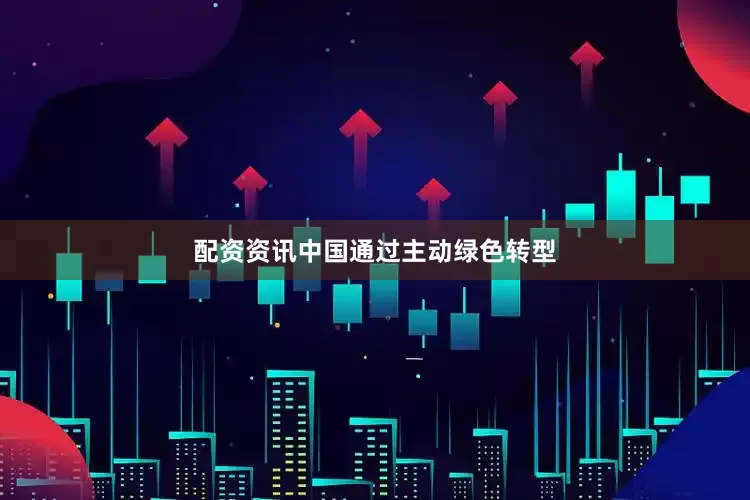 配资资讯中国通过主动绿色转型