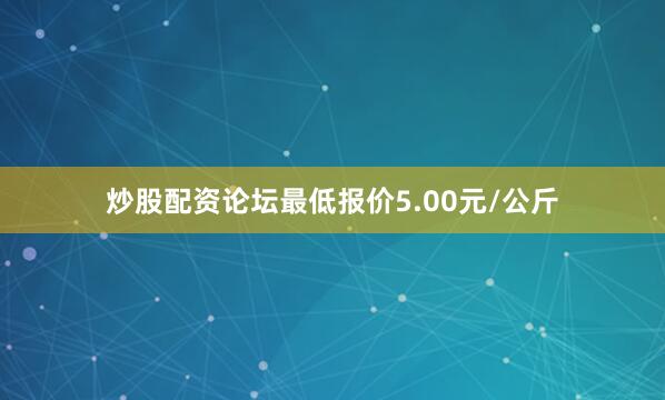 炒股配资论坛最低报价5.00元/公斤