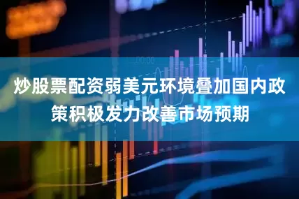 炒股票配资弱美元环境叠加国内政策积极发力改善市场预期