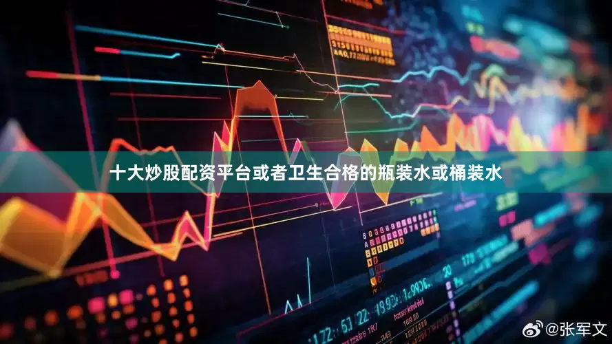十大炒股配资平台或者卫生合格的瓶装水或桶装水