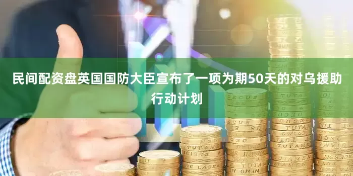 民间配资盘英国国防大臣宣布了一项为期50天的对乌援助行动计划