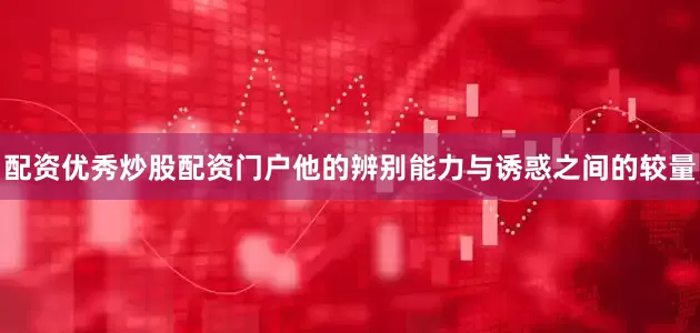 配资优秀炒股配资门户他的辨别能力与诱惑之间的较量