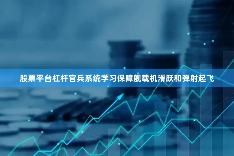 股票平台杠杆官兵系统学习保障舰载机滑跃和弹射起飞