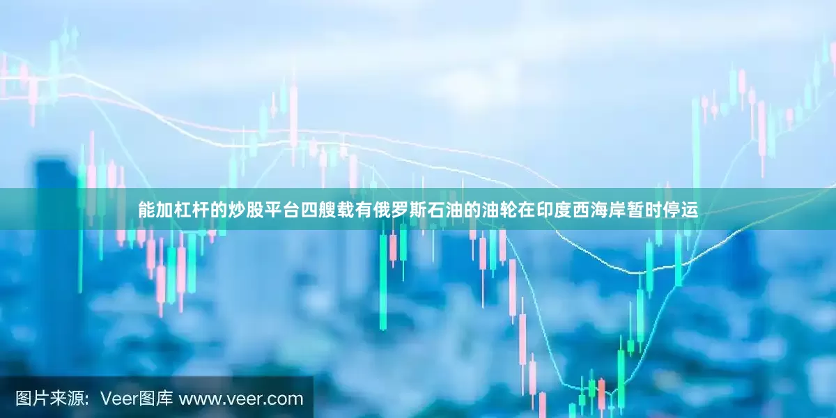 能加杠杆的炒股平台四艘载有俄罗斯石油的油轮在印度西海岸暂时停运