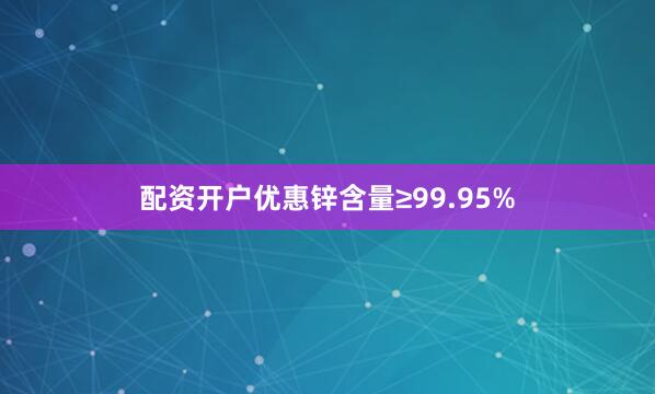 配资开户优惠锌含量≥99.95%