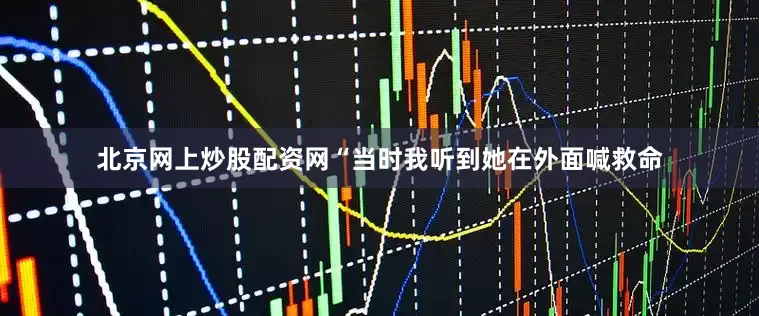 北京网上炒股配资网“当时我听到她在外面喊救命