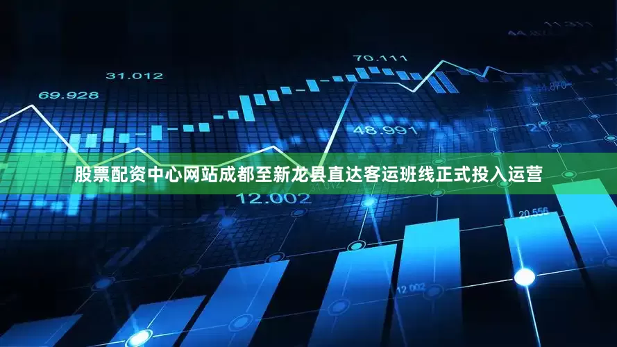 股票配资中心网站成都至新龙县直达客运班线正式投入运营