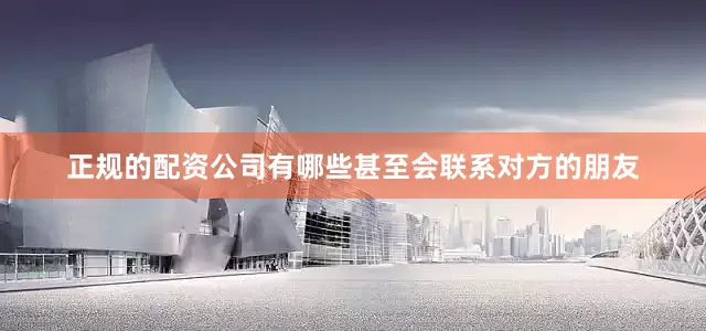 正规的配资公司有哪些甚至会联系对方的朋友