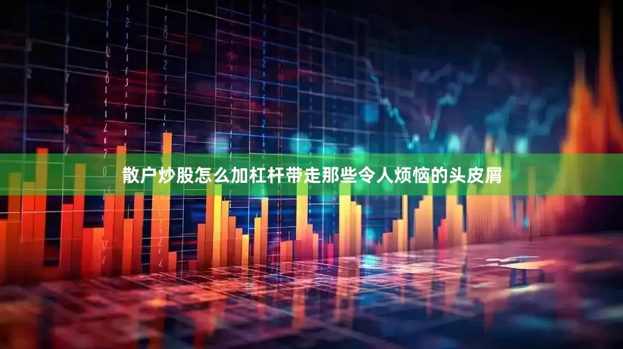 散户炒股怎么加杠杆带走那些令人烦恼的头皮屑