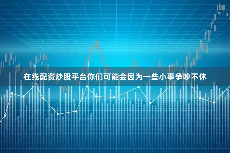 在线配资炒股平台你们可能会因为一些小事争吵不休