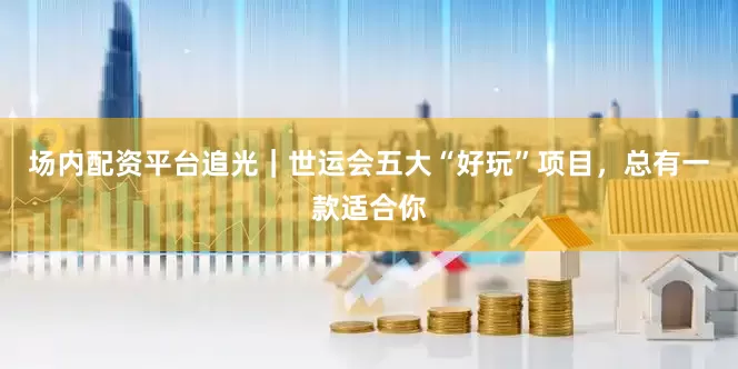 场内配资平台追光｜世运会五大“好玩”项目，总有一款适合你