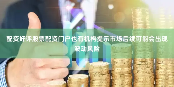 配资好评股票配资门户　　也有机构提示市场后续可能会出现波动风险