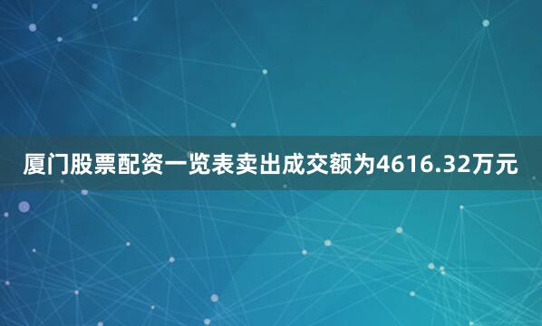 厦门股票配资一览表卖出成交额为4616.32万元